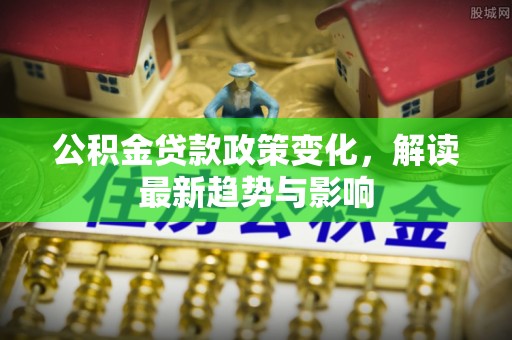 北部新区公积金贷款政策变化，解读最新趋势与影响