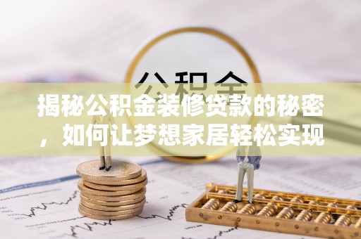 北部新区揭秘公积金装修贷款的秘密，如何让梦想家居轻松实现？