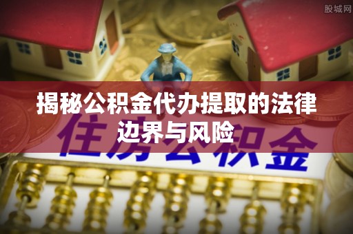北部新区揭秘公积金代办提取的法律边界与风险