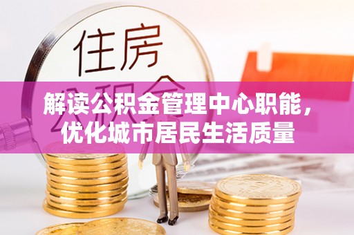 北部新区解读公积金管理中心职能，优化城市居民生活质量