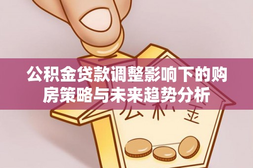 北部新区公积金贷款调整影响下的购房策略与未来趋势分析