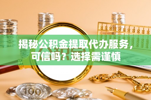 北部新区揭秘公积金提取代办服务，可信吗？选择需谨慎