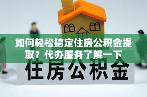 北部新区如何轻松搞定住房公积金提取？代办服务了解一下