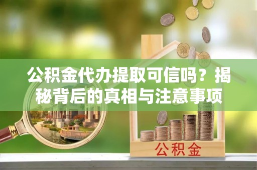 北部新区公积金代办提取可信吗？揭秘背后的真相与注意事项