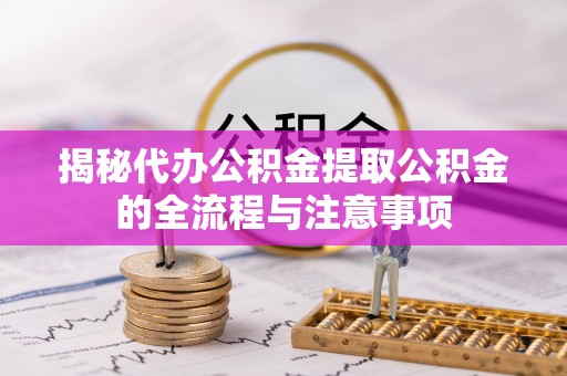 北部新区揭秘代办公积金提取公积金的全流程与注意事项