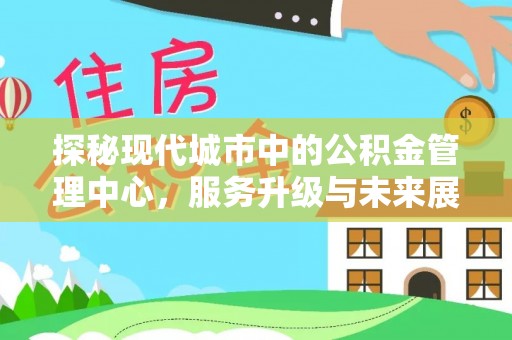 北部新区探秘现代城市中的公积金管理中心，服务升级与未来展望