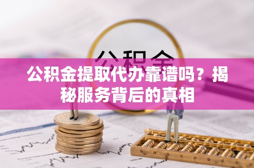 北部新区公积金提取代办靠谱吗？揭秘服务背后的真相
