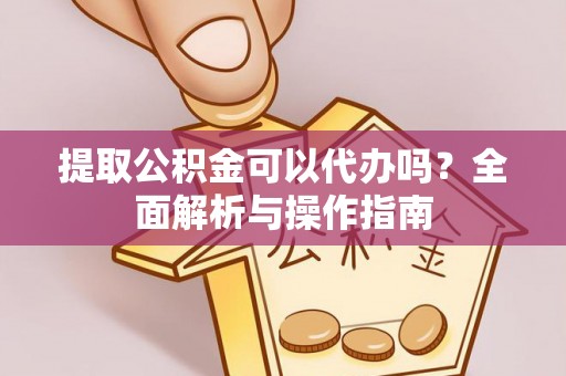 北部新区提取公积金可以代办吗？全面解析与操作指南