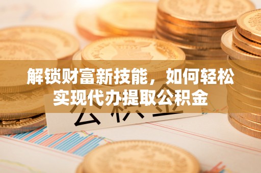 北部新区解锁财富新技能，如何轻松实现代办提取公积金