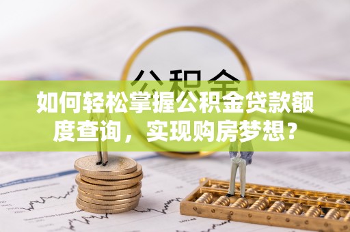 北部新区如何轻松掌握公积金贷款额度查询，实现购房梦想？