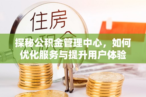 北部新区探秘公积金管理中心，如何优化服务与提升用户体验