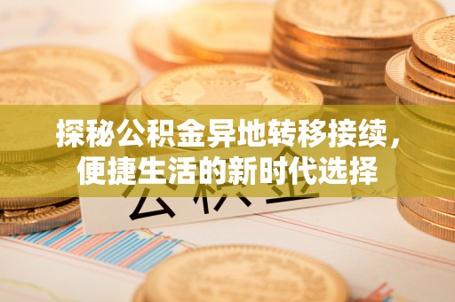 北部新区探秘公积金异地转移接续，便捷生活的新时代选择