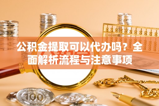 北部新区公积金提取可以代办吗？全面解析流程与注意事项