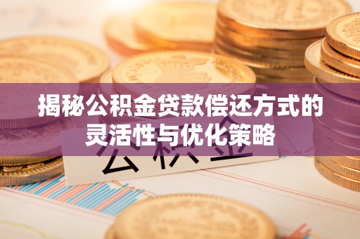 北部新区揭秘公积金贷款偿还方式的灵活性与优化策略