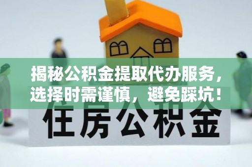 北部新区揭秘公积金提取代办服务，选择时需谨慎，避免踩坑！