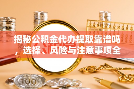 北部新区揭秘公积金代办提取靠谱吗，选择、风险与注意事项全解析