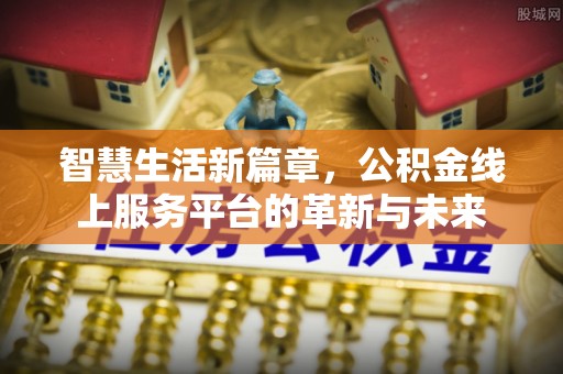 北部新区智慧生活新篇章，公积金线上服务平台的革新与未来