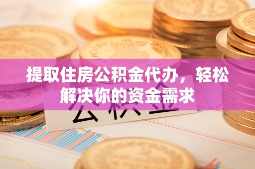 北部新区提取住房公积金代办，轻松解决你的资金需求