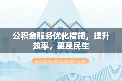 北部新区公积金服务优化措施，提升效率，惠及民生