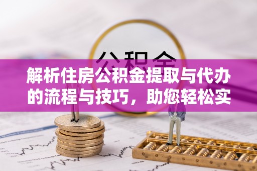 北部新区解析住房公积金提取与代办的流程与技巧，助您轻松实现资金流动