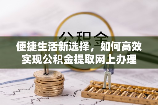 北部新区便捷生活新选择，如何高效实现公积金提取网上办理