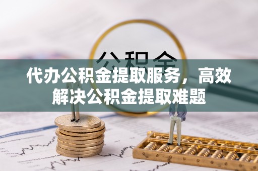 北部新区代办公积金提取服务，高效解决公积金提取难题