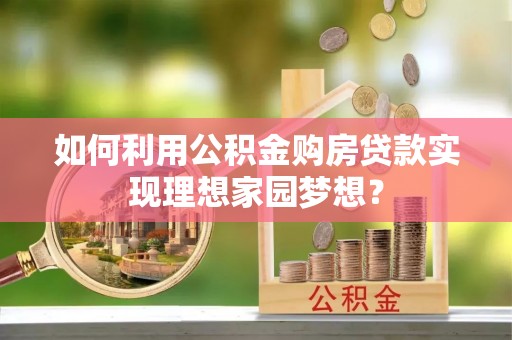 北部新区如何利用公积金购房贷款实现理想家园梦想？