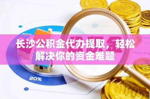 北部新区长沙公积金代办提取，轻松解决你的资金难题