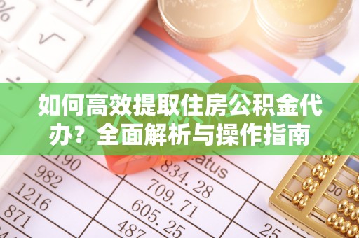 北部新区如何高效提取住房公积金代办？全面解析与操作指南