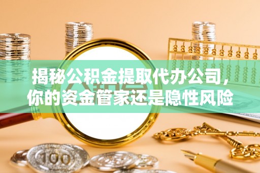 北部新区揭秘公积金提取代办公司，你的资金管家还是隐性风险？