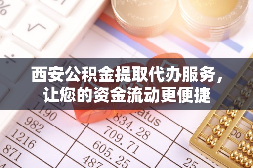 北部新区西安公积金提取代办服务，让您的资金流动更便捷