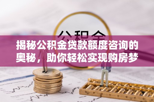 北部新区揭秘公积金贷款额度咨询的奥秘，助你轻松实现购房梦想