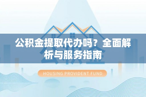 北部新区公积金提取代办吗？全面解析与服务指南