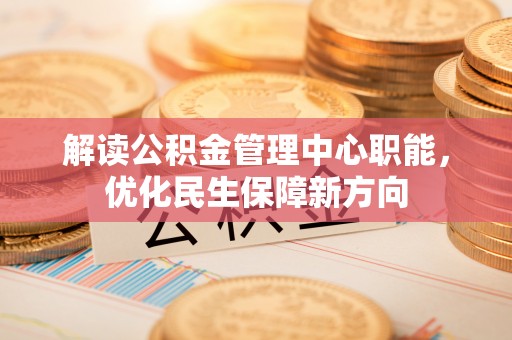 北部新区解读公积金管理中心职能，优化民生保障新方向