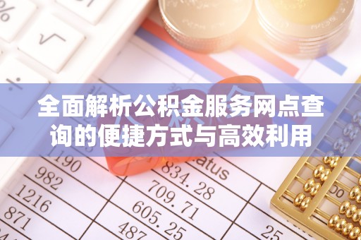 北部新区全面解析公积金服务网点查询的便捷方式与高效利用