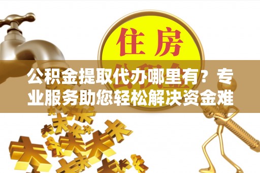 北部新区公积金提取代办哪里有？专业服务助您轻松解决资金难题