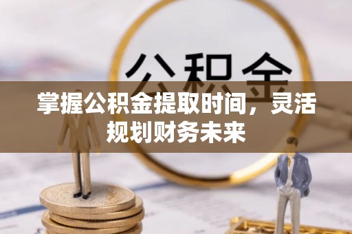北部新区掌握公积金提取时间，灵活规划财务未来