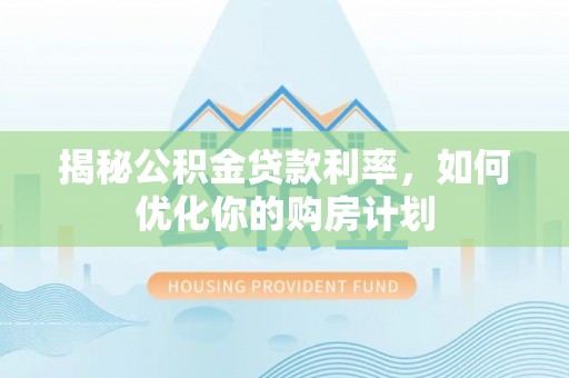 北部新区揭秘公积金贷款利率，如何优化你的购房计划