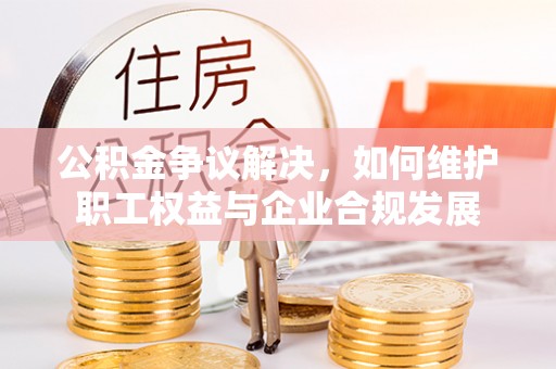 北部新区公积金争议解决，如何维护职工权益与企业合规发展