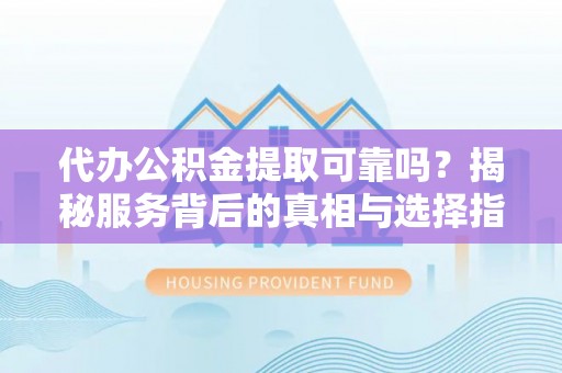 北部新区代办公积金提取可靠吗？揭秘服务背后的真相与选择指南