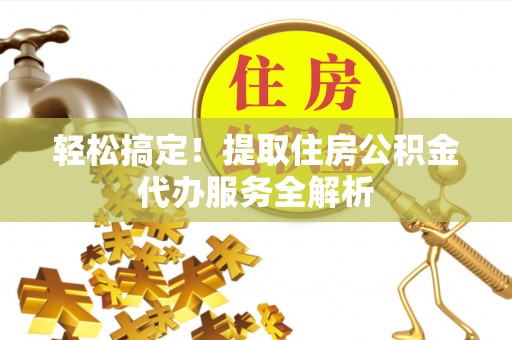 北部新区轻松搞定！提取住房公积金代办服务全解析