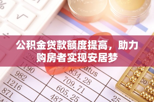 北部新区公积金贷款额度提高，助力购房者实现安居梦