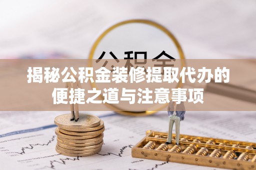 北部新区揭秘公积金装修提取代办的便捷之道与注意事项