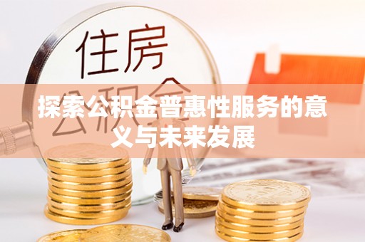 北部新区探索公积金普惠性服务的意义与未来发展