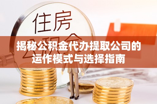 北部新区揭秘公积金代办提取公司的运作模式与选择指南
