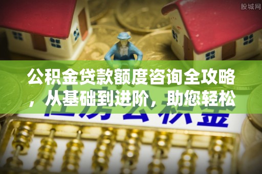 北部新区公积金贷款额度咨询全攻略，从基础到进阶，助您轻松掌握关键要点