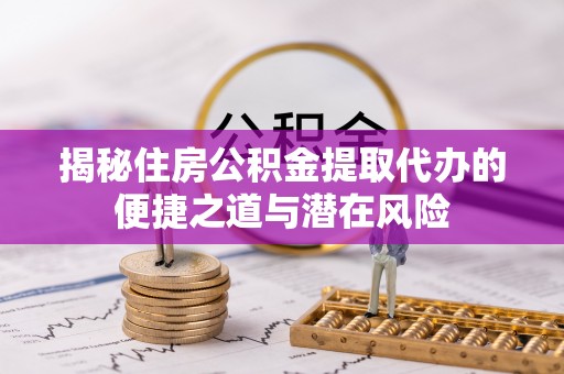 北部新区揭秘住房公积金提取代办的便捷之道与潜在风险