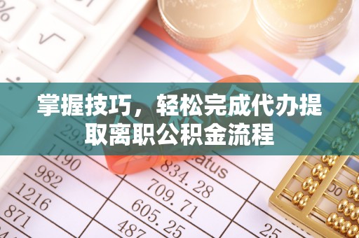北部新区掌握技巧，轻松完成代办提取离职公积金流程