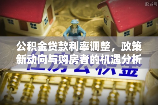 北部新区公积金贷款利率调整，政策新动向与购房者的机遇分析