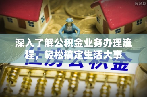 北部新区深入了解公积金业务办理流程，轻松搞定生活大事